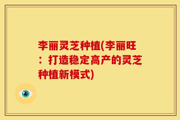 李丽灵芝种植(李丽旺：打造稳定高产的灵芝种植新模式)