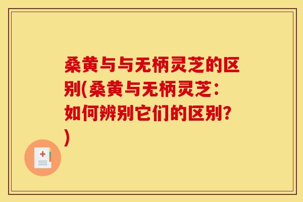 桑黄与与无柄灵芝的区别(桑黄与无柄灵芝:如何辨别它们的区别?)