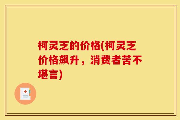 柯灵芝的价格(柯灵芝价格飙升,消费者苦不堪言)