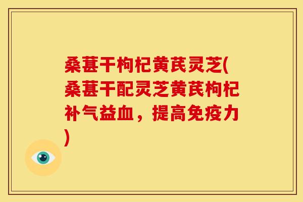 桑葚干枸杞黄芪灵芝(桑葚干配灵芝黄芪枸杞补气益血，提高免疫力)