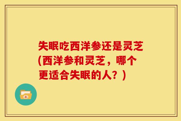 失眠吃西洋参还是灵芝(西洋参和灵芝,哪个更适合失眠的人?)