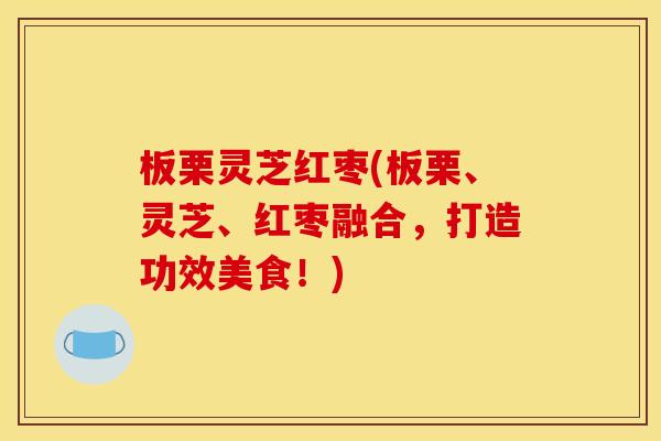 板栗灵芝红枣(板栗、灵芝、红枣融合,打造功效美食!)