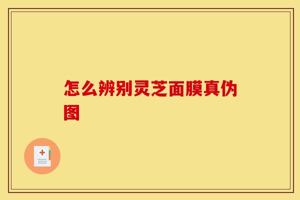 怎么辨别灵芝面膜真伪图