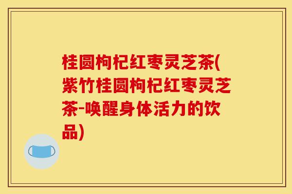 桂圆枸杞红枣灵芝茶(紫竹桂圆枸杞红枣灵芝茶-唤醒身体活力的饮品)