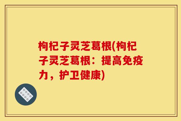 枸杞子灵芝葛根(枸杞子灵芝葛根：提高免疫力，护卫健康)
