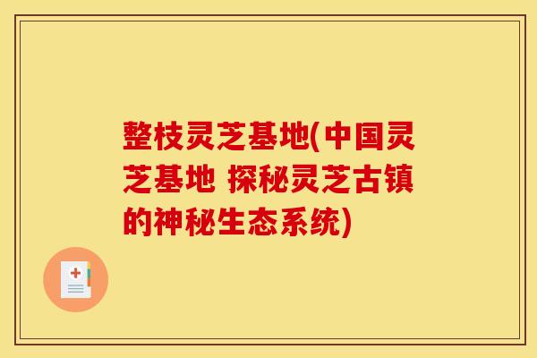 整枝灵芝基地(中国灵芝基地 探秘灵芝古镇的神秘生态系统)