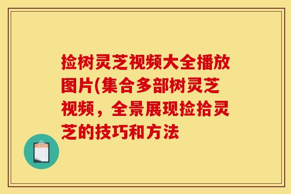 捡树灵芝视频大全播放图片(集合多部树灵芝视频,全景展现捡拾灵芝的技巧和方法