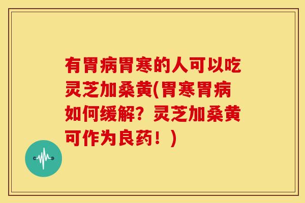 有胃病胃寒的人可以吃灵芝加桑黄(胃寒胃病如何缓解?灵芝加桑黄可作为良药!)