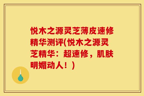 悦木之源灵芝薄皮速修精华测评(悦木之源灵芝精华：超速修，肌肤明媚动人！)