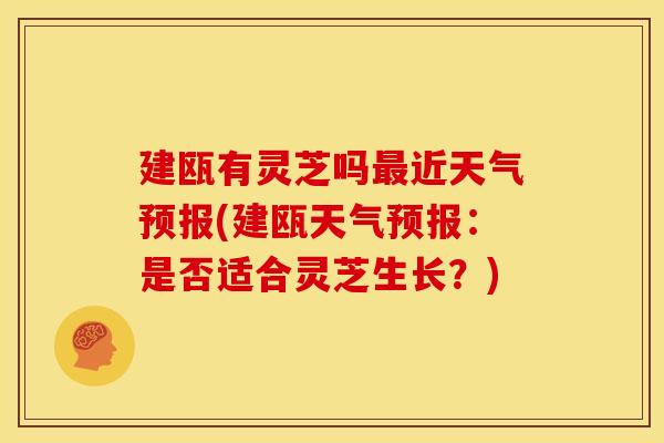 建瓯有灵芝吗最近天气预报(建瓯天气预报:是否适合灵芝生长?)