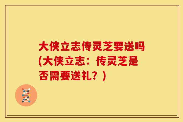 大侠立志传灵芝要送吗(大侠立志:传灵芝是否需要送礼?)