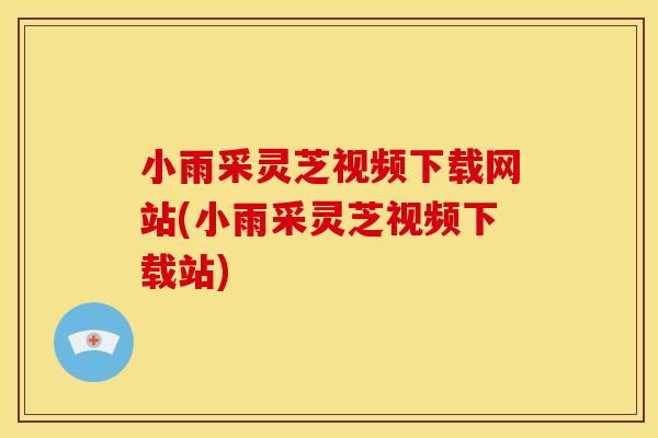 小雨采灵芝视频下载网站(小雨采灵芝视频下载站)