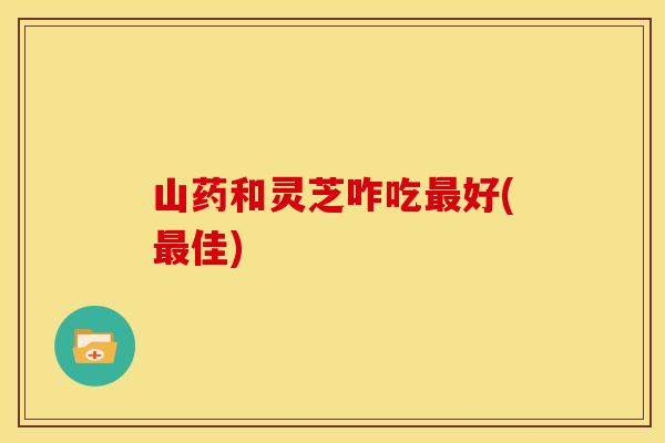 山药和灵芝咋吃最好(最佳)