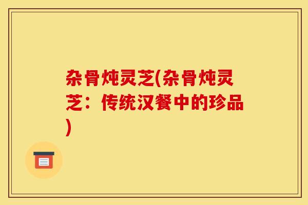 杂骨炖灵芝(杂骨炖灵芝:传统汉餐中的珍品)