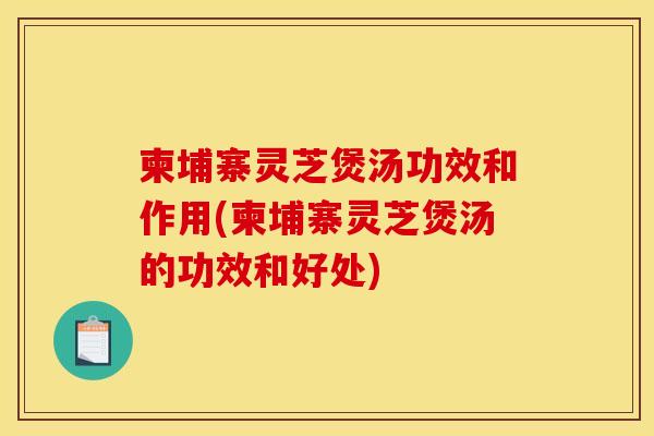 柬埔寨灵芝煲汤功效和作用(柬埔寨灵芝煲汤的功效和好处)