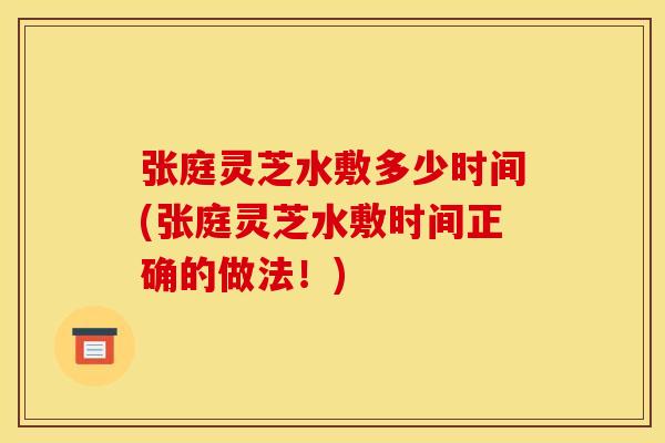 张庭灵芝水敷多少时间(张庭灵芝水敷时间正确的做法!)