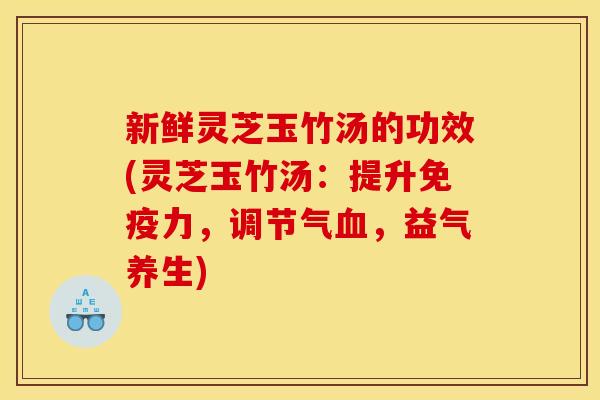 新鲜灵芝玉竹汤的功效(灵芝玉竹汤:提升免疫力,调节气血,益气养生)