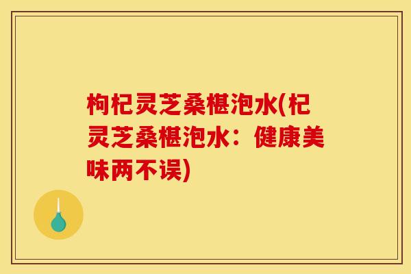 枸杞灵芝桑椹泡水(杞灵芝桑椹泡水:健康美味两不误)