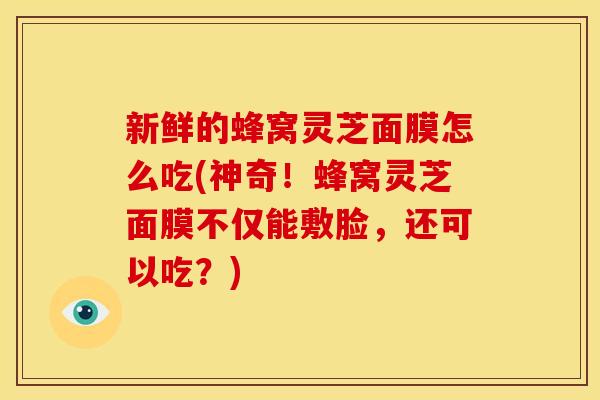 新鲜的蜂窝灵芝面膜怎么吃(神奇！蜂窝灵芝面膜不仅能敷脸，还可以吃？)