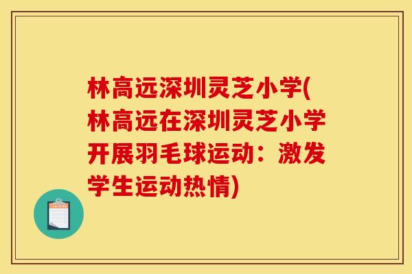 林高远深圳灵芝小学(林高远在深圳灵芝小学开展羽毛球运动:激发学生运动热情)