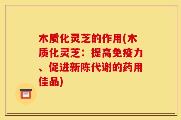 木质化灵芝的作用(木质化灵芝：提高免疫力、促进新陈代谢的药用佳品)