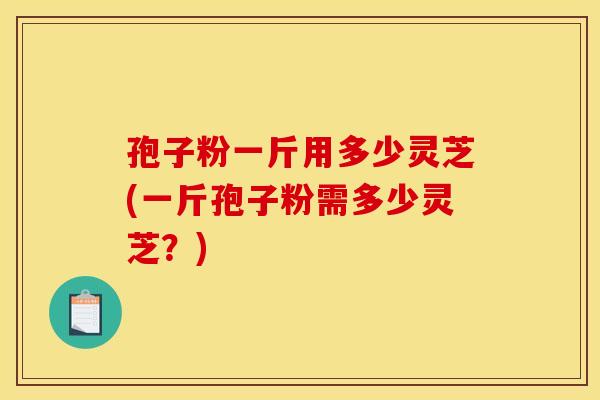 孢子粉一斤用多少灵芝(一斤孢子粉需多少灵芝?)