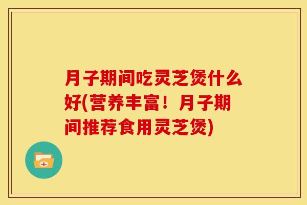 月子期间吃灵芝煲什么好(营养丰富!月子期间推荐食用灵芝煲)