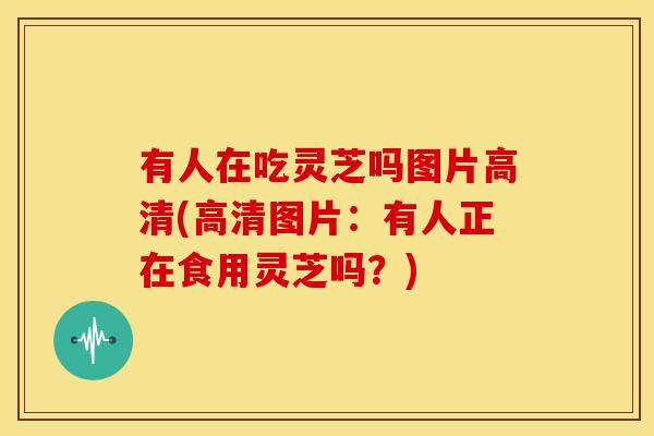 有人在吃灵芝吗图片高清(高清图片：有人正在食用灵芝吗？)
