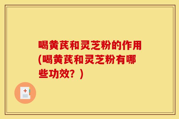 喝黄芪和灵芝粉的作用(喝黄芪和灵芝粉有哪些功效?)