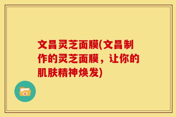 文昌灵芝面膜(文昌制作的灵芝面膜,让你的肌肤精神焕发)