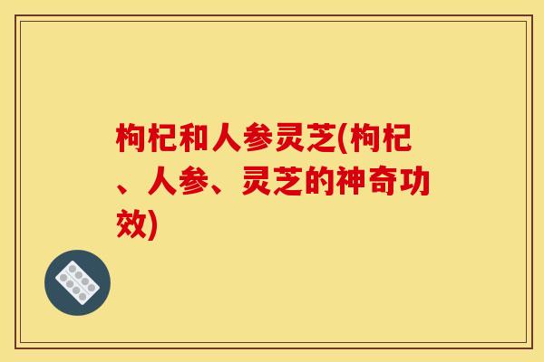 枸杞和人参灵芝(枸杞、人参、灵芝的神奇功效)