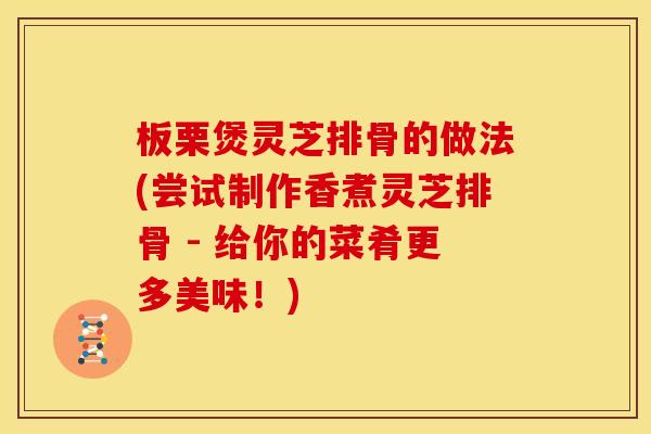 板栗煲灵芝排骨的做法(尝试制作香煮灵芝排骨 - 给你的菜肴更多美味!)