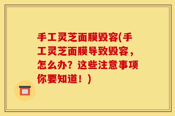 手工灵芝面膜毁容(手工灵芝面膜导致毁容,怎么办?这些注意事项你要知道!)