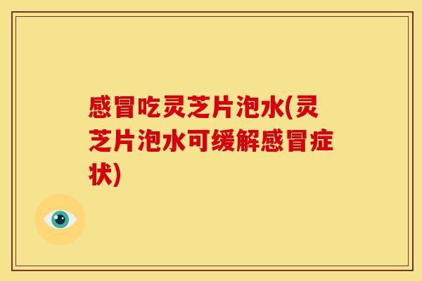 感冒吃灵芝片泡水(灵芝片泡水可缓解感冒症状)
