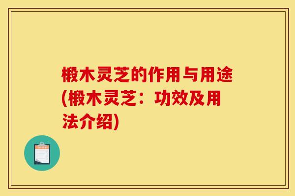 椴木灵芝的作用与用途(椴木灵芝:功效及用法介绍)