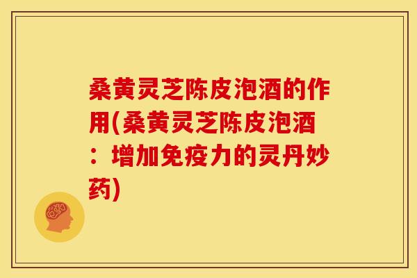 桑黄灵芝陈皮泡酒的作用(桑黄灵芝陈皮泡酒：增加免疫力的灵丹妙药)