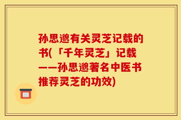 孙思邈有关灵芝记载的书(「千年灵芝」记载——孙思邈著名中医书推荐灵芝的功效)