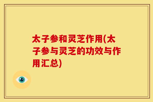 太子参和灵芝作用(太子参与灵芝的功效与作用汇总)