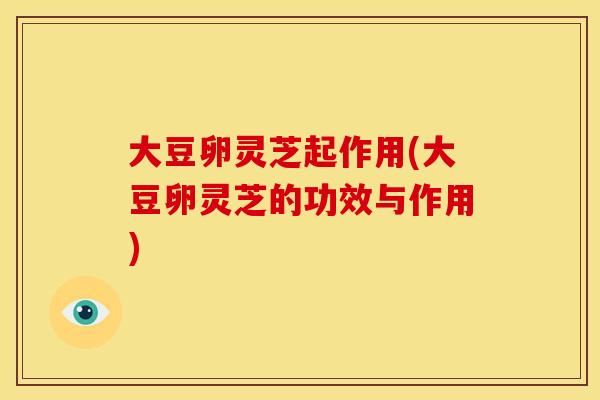 大豆卵灵芝起作用(大豆卵灵芝的功效与作用)