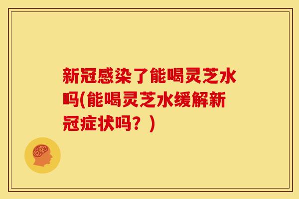 新冠感染了能喝灵芝水吗(能喝灵芝水缓解新冠症状吗?)