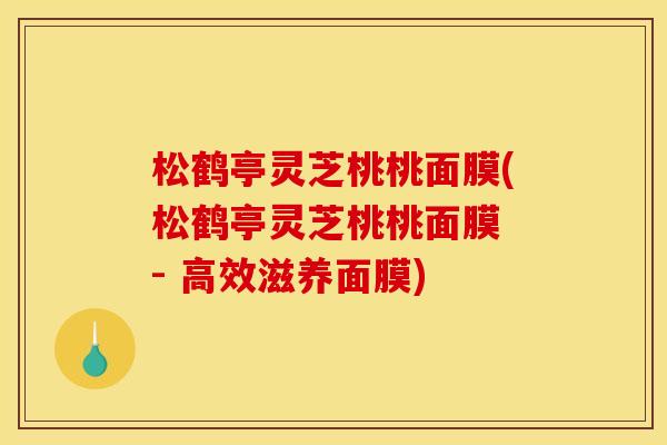 松鹤亭灵芝桃桃面膜(松鹤亭灵芝桃桃面膜 - 高效滋养面膜)