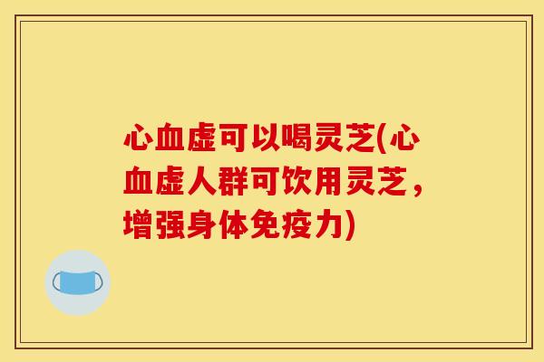 心血虚可以喝灵芝(心血虚人群可饮用灵芝，增强身体免疫力)