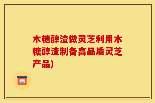 木糖醇渣做灵芝利用木糖醇渣制备高品质灵芝产品)