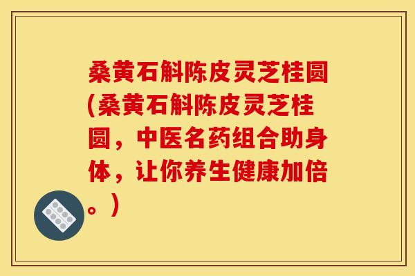 桑黄石斛陈皮灵芝桂圆(桑黄石斛陈皮灵芝桂圆,中医名药组合助身体,让你养生健康加倍。)