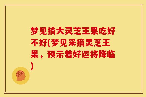 梦见摘大灵芝王果吃好不好(梦见采摘灵芝王果，预示着好运将降临)
