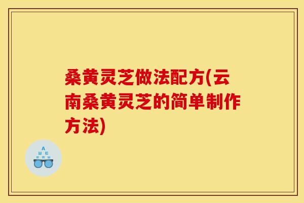 桑黄灵芝做法配方(云南桑黄灵芝的简单制作方法)
