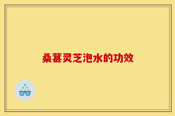 桑葚灵芝泡水的功效
