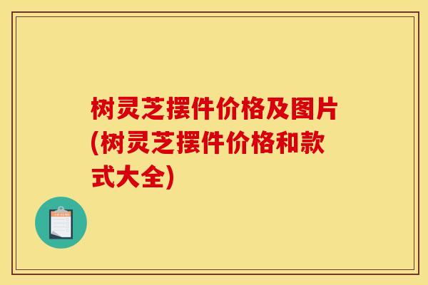 树灵芝摆件价格及图片(树灵芝摆件价格和款式大全)