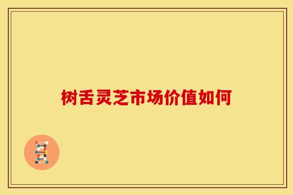 树舌灵芝市场价值如何
