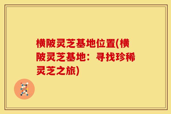 横陂灵芝基地位置(横陂灵芝基地：寻找珍稀灵芝之旅)